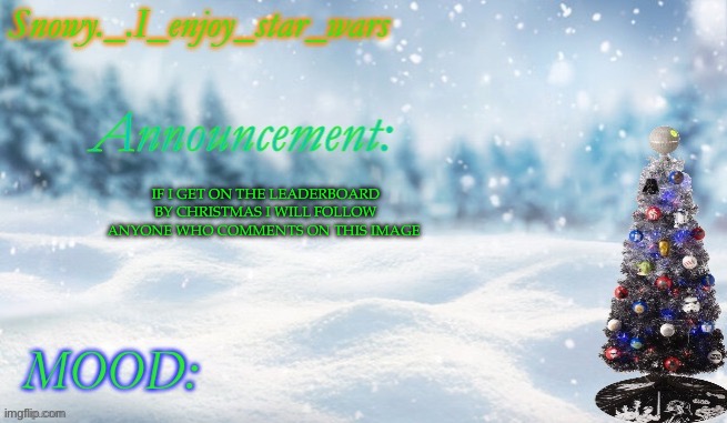 Snowy._.i_enjoy_star_wars announcement temp thx bigjim998 | IF I GET ON THE LEADERBOARD BY CHRISTMAS I WILL FOLLOW ANYONE WHO COMMENTS ON THIS IMAGE | image tagged in snowy _ i_enjoy_star_wars announcement temp thx bigjim998 | made w/ Imgflip meme maker