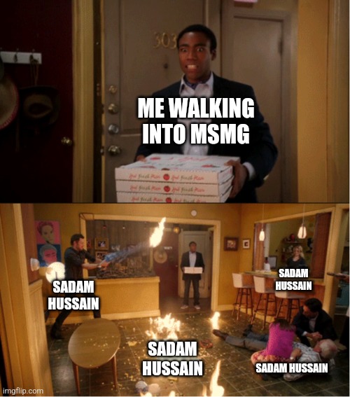 Community Fire Pizza Meme | ME WALKING INTO MSMG; SADAM HUSSAIN; SADAM HUSSAIN; SADAM HUSSAIN; SADAM HUSSAIN | image tagged in community fire pizza meme | made w/ Imgflip meme maker