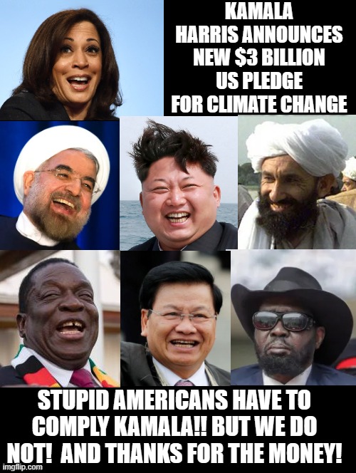 Climate Change is just for idiotic Americans!! Thanks for the money, Kamala! | KAMALA HARRIS ANNOUNCES NEW $3 BILLION US PLEDGE FOR CLIMATE CHANGE; STUPID AMERICANS HAVE TO COMPLY KAMALA!! BUT WE DO NOT!  AND THANKS FOR THE MONEY! | image tagged in kamala harris,idiots,morons,sam elliott special kind of stupid | made w/ Imgflip meme maker