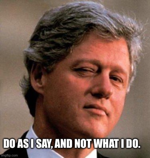 Bill Clinton Wink | DO AS I SAY, AND NOT WHAT I DO. | image tagged in bill clinton wink | made w/ Imgflip meme maker