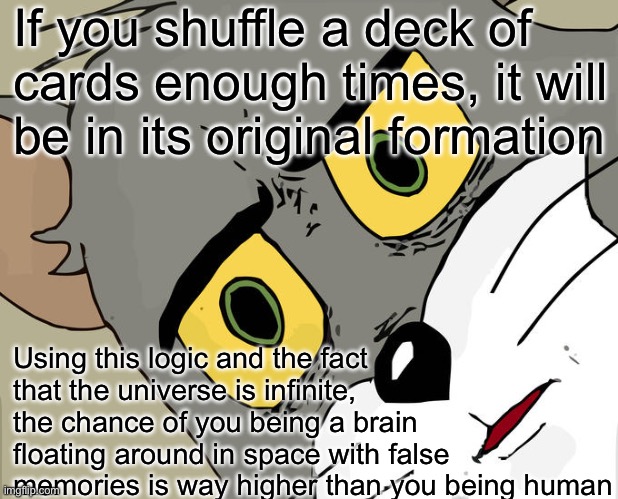 Unsettled Tom | If you shuffle a deck of cards enough times, it will be in its original formation; Using this logic and the fact that the universe is infinite, the chance of you being a brain floating around in space with false memories is way higher than you being human | image tagged in memes,unsettled tom | made w/ Imgflip meme maker