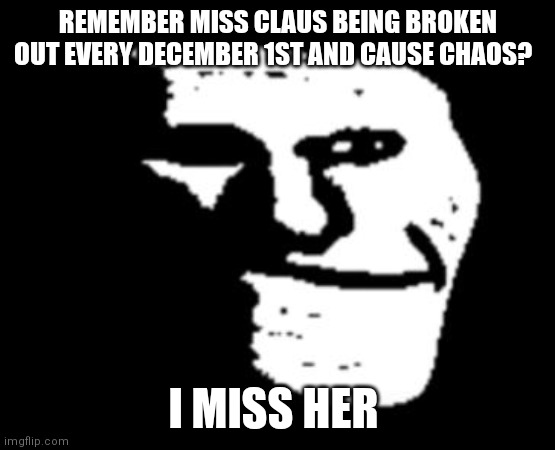 Rip miss-claus-breaking-out event | REMEMBER MISS CLAUS BEING BROKEN OUT EVERY DECEMBER 1ST AND CAUSE CHAOS? I MISS HER | image tagged in depressed troll face,memes,miss claus | made w/ Imgflip meme maker