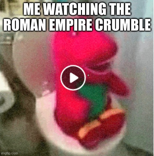 barny takes a dump | ME WATCHING THE ROMAN EMPIRE CRUMBLE | image tagged in barny takes a dump | made w/ Imgflip meme maker