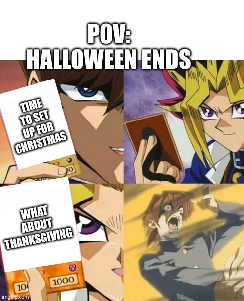 they always forget thanksgiving | POV: HALLOWEEN ENDS; TIME TO SET UP FOR CHRISTMAS; WHAT ABOUT THANKSGIVING | image tagged in yugioh card draw | made w/ Imgflip meme maker