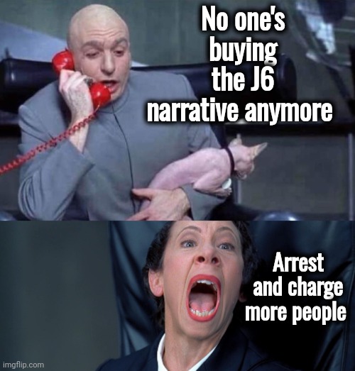 They will make you believe | No one's buying the J6 narrative anymore; Arrest and charge more people | image tagged in dr evil and frau,i did nazi that coming,fascists,you dare oppose me mortal,politicians suck,arrogant rich man | made w/ Imgflip meme maker
