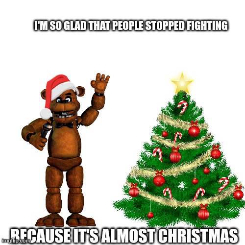 Merry Fazmas | I'M SO GLAD THAT PEOPLE STOPPED FIGHTING; BECAUSE IT'S ALMOST CHRISTMAS | image tagged in christmas | made w/ Imgflip meme maker