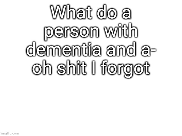 I forgot | What do a person with dementia and a- oh shit I forgot | image tagged in dementia,memes | made w/ Imgflip meme maker