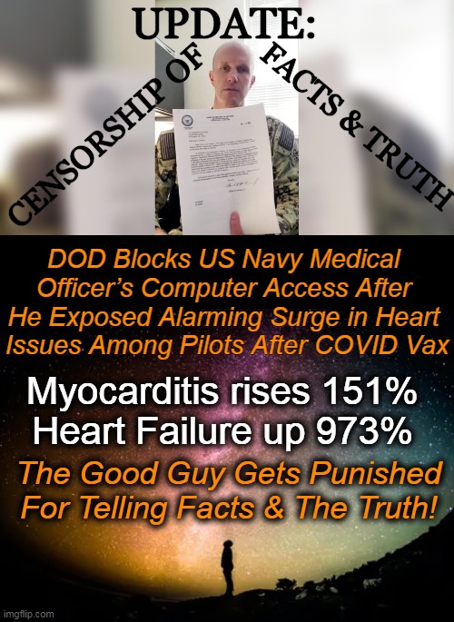 Numbers, Statistics & Truth Shouldn't Be CENSORED! | UPDATE:; FACTS & TRUTH; CENSORSHIP OF; DOD Blocks US Navy Medical 
Officer’s Computer Access After 
He Exposed Alarming Surge in Heart 
Issues Among Pilots After COVID Vax; Myocarditis rises 151%
Heart Failure up 973%; The Good Guy Gets Punished
For Telling Facts & The Truth! | image tagged in politics,department of defense,covid-19,vaccine,statistics,censorship | made w/ Imgflip meme maker