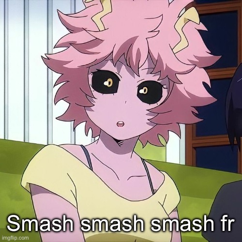 Msmg now wild with this shit | Smash smash smash fr | image tagged in mina ashido | made w/ Imgflip meme maker