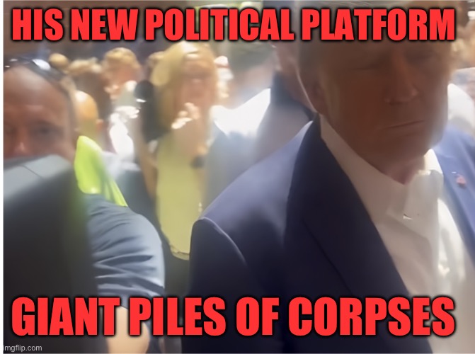 Teump | HIS NEW POLITICAL PLATFORM; GIANT PILES OF CORPSES | image tagged in teump | made w/ Imgflip meme maker