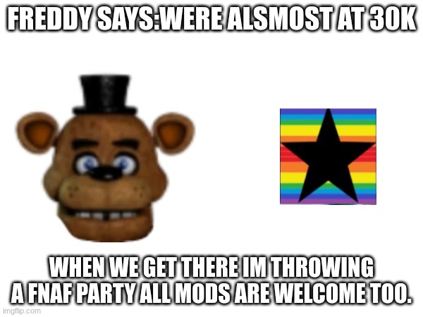 WERE SOOOO CLOSE | FREDDY SAYS:WERE ALSMOST AT 30K; WHEN WE GET THERE IM THROWING A FNAF PARTY ALL MODS ARE WELCOME TOO. | image tagged in memes,memer,lol,funny memes,fnaf | made w/ Imgflip meme maker