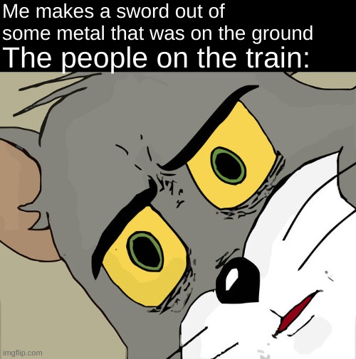 Image Title | Me makes a sword out of some metal that was on the ground; The people on the train: | image tagged in memes,unsettled tom,fresh memes,dark humor,dark humour,oh wow are you actually reading these tags | made w/ Imgflip meme maker