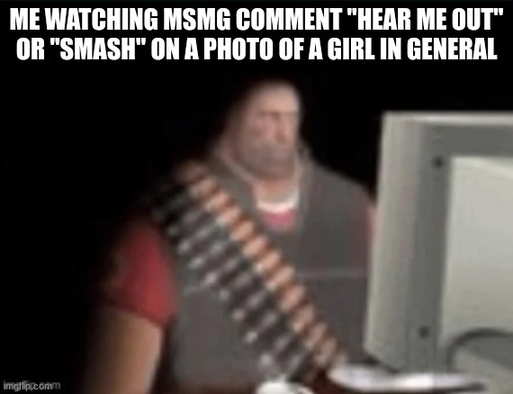 im dissapointed myself.. | ME WATCHING MSMG COMMENT "HEAR ME OUT" OR "SMASH" ON A PHOTO OF A GIRL IN GENERAL | image tagged in sad heavy computer | made w/ Imgflip meme maker