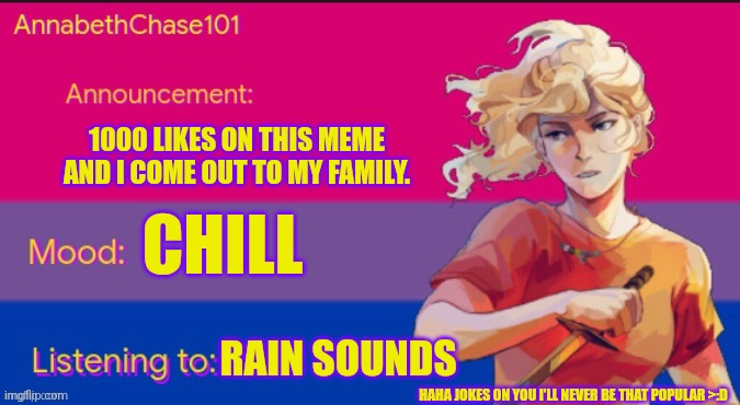 AnnabethChase101 Announcement Template | 1000 LIKES ON THIS MEME AND I COME OUT TO MY FAMILY. CHILL; RAIN SOUNDS; HAHA JOKES ON YOU I'LL NEVER BE THAT POPULAR >:D | image tagged in annabethchase101 announcement template,coming out,upvote begging,lgbtq,sans undertale is coming for your index finger | made w/ Imgflip meme maker