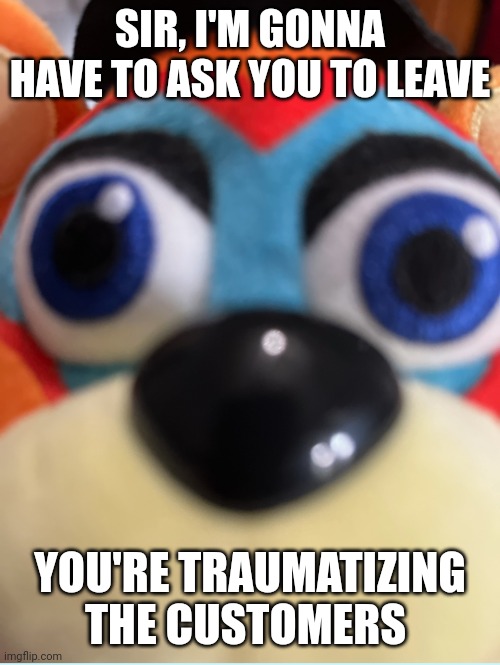 Welcome to da Freddy Fazbears HARHARHARHARHAR | SIR, I'M GONNA HAVE TO ASK YOU TO LEAVE; YOU'RE TRAUMATIZING THE CUSTOMERS | image tagged in freddy fazbear,store,leave,gaming | made w/ Imgflip meme maker