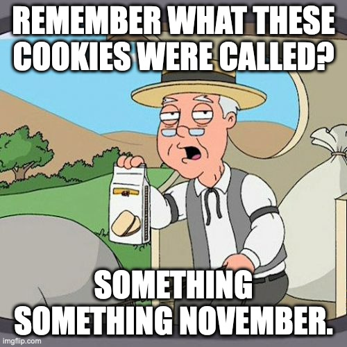 Pepperidge Farm Remembers Meme | REMEMBER WHAT THESE COOKIES WERE CALLED? SOMETHING SOMETHING NOVEMBER. | image tagged in memes,pepperidge farm remembers | made w/ Imgflip meme maker