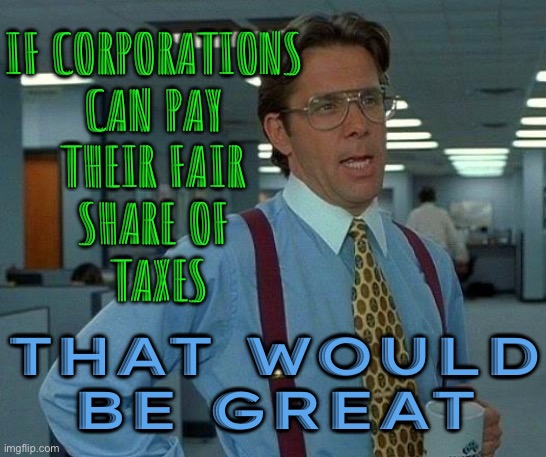 If Corporations Can Pay Their Fair Share of Taxes | IF CORPORATIONS 
CAN PAY 
THEIR FAIR 
SHARE OF 
TAXES; THAT WOULD
BE GREAT | image tagged in memes,that would be great,let's raise their taxes,taxation is theft,taxes,corporate greed | made w/ Imgflip meme maker