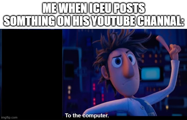 to the computer | ME WHEN ICEU POSTS SOMTHING ON HIS YOUTUBE CHANNAL: | image tagged in to the computer | made w/ Imgflip meme maker