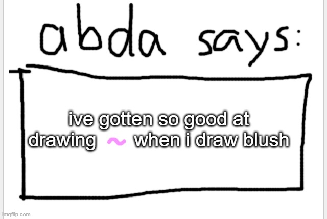 ~ | ive gotten so good at drawing       when i draw blush | image tagged in anotherbadlydrawnaxolotl s announcement temp | made w/ Imgflip meme maker