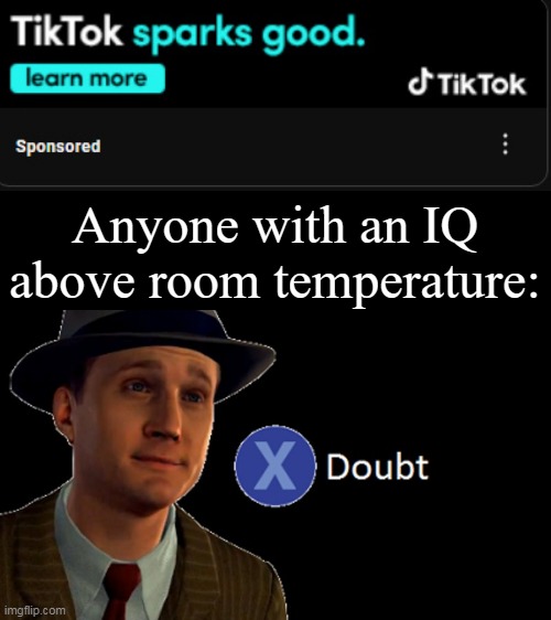 Actually, it sparks mental anguish, a loss of brain cells, and a lowered attention span and IQ | Anyone with an IQ above room temperature: | image tagged in l a noire press x to doubt,tiktok sucks,tiktok is trash,memes,dank memes,funny | made w/ Imgflip meme maker