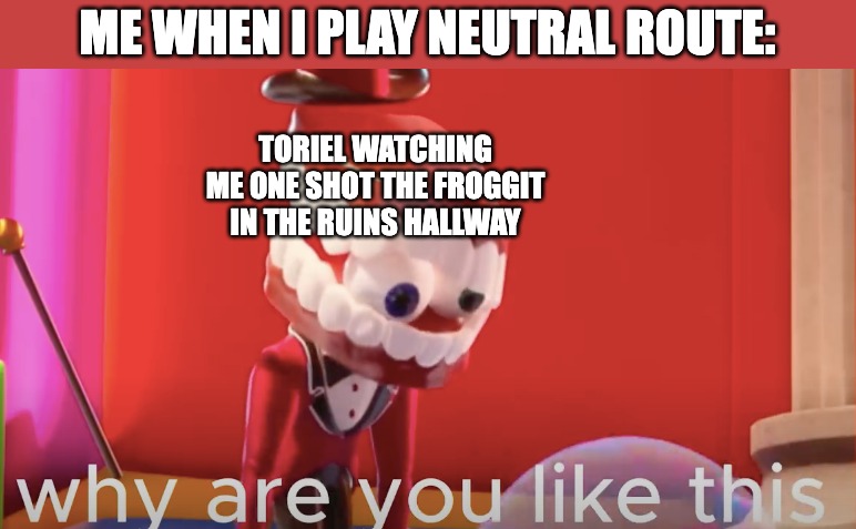 Gamer Moment | ME WHEN I PLAY NEUTRAL ROUTE:; TORIEL WATCHING ME ONE SHOT THE FROGGIT IN THE RUINS HALLWAY | image tagged in caine why are you like this,undertale,toriel,neutral,tadc,gaming | made w/ Imgflip meme maker
