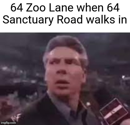 64, 64, 64 Zoo Lane | 64 Zoo Lane when 64 Sanctuary Road walks in | image tagged in x when x walks in,memes,64 zoo lane,tv show | made w/ Imgflip meme maker