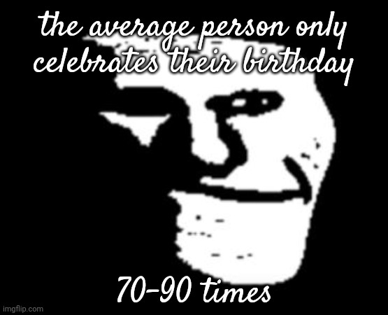 And the most ever was 122... | the average person only celebrates their birthday; 70-90 times | image tagged in depressed troll face | made w/ Imgflip meme maker