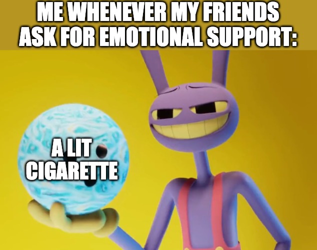 The Amazing Digital Circus Jax holding a bowling ball | ME WHENEVER MY FRIENDS ASK FOR EMOTIONAL SUPPORT:; A LIT CIGARETTE | image tagged in the amazing digital circus jax holding a bowling ball,smoker,tadc,the amazing digital circus,jax,cigarette | made w/ Imgflip meme maker