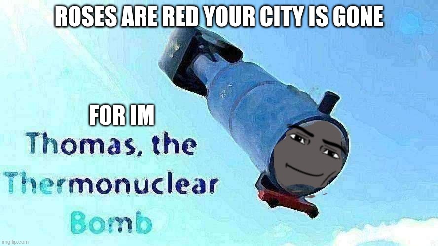 meme | ROSES ARE RED YOUR CITY IS GONE; FOR IM | image tagged in thomas the thermonuclear bomb | made w/ Imgflip meme maker