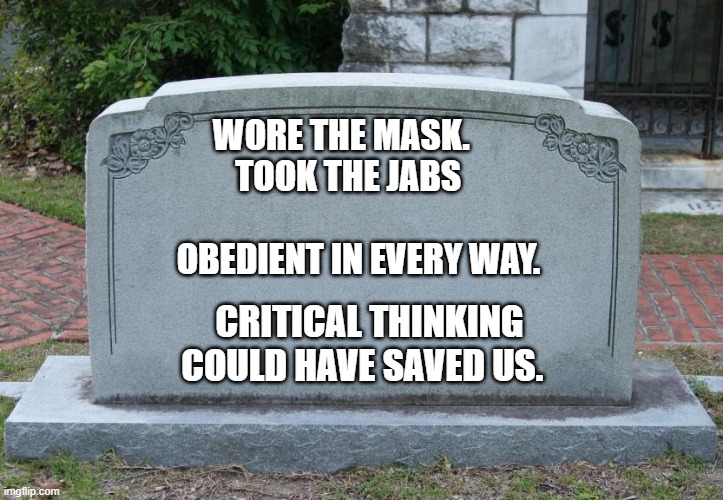 Gravestone | WORE THE MASK.         TOOK THE JABS                             
    OBEDIENT IN EVERY WAY. CRITICAL THINKING COULD HAVE SAVED US. | image tagged in gravestone | made w/ Imgflip meme maker
