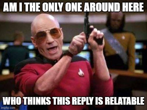 PICARD WITH GUN "AM I THE ONLY ONE AROUND HERE" | AM I THE ONLY ONE AROUND HERE WHO THINKS THIS REPLY IS RELATABLE | image tagged in picard with gun am i the only one around here | made w/ Imgflip meme maker
