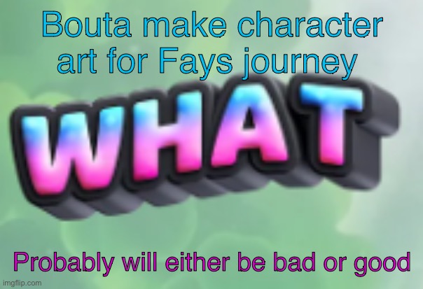 what | Bouta make character art for Fays journey; Probably will either be bad or good | image tagged in what | made w/ Imgflip meme maker
