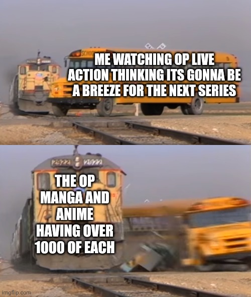 A train hitting a school bus | ME WATCHING OP LIVE ACTION THINKING ITS GONNA BE A BREEZE FOR THE NEXT SERIES; THE OP MANGA AND ANIME HAVING OVER 1000 OF EACH | image tagged in a train hitting a school bus | made w/ Imgflip meme maker
