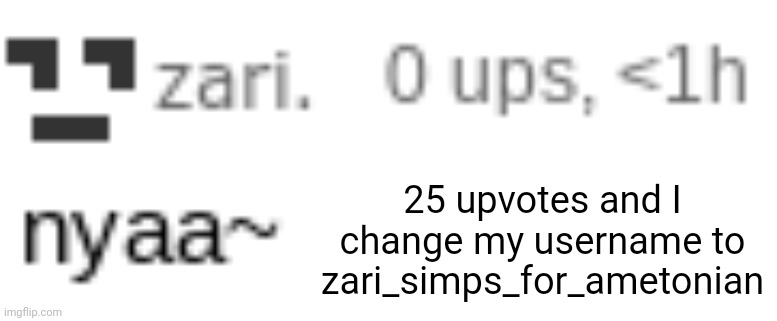 zari nyaa | 25 upvotes and I change my username to zari_simps_for_ametonian | image tagged in zari nyaa | made w/ Imgflip meme maker