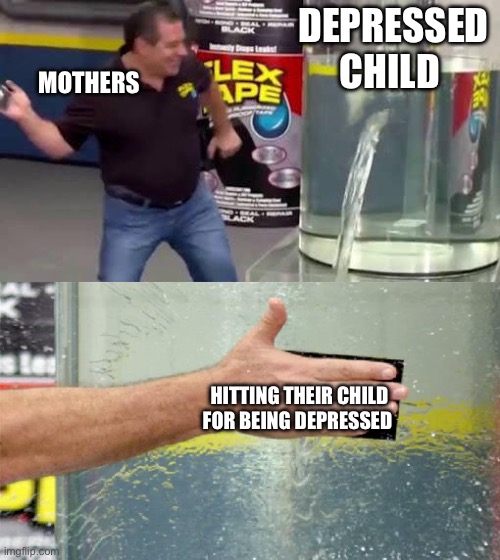 Flex Tape | DEPRESSED CHILD; MOTHERS; HITTING THEIR CHILD FOR BEING DEPRESSED | image tagged in flex tape | made w/ Imgflip meme maker