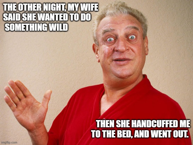 Rodney Dangerfield For Pres | THE OTHER NIGHT, MY WIFE
SAID SHE WANTED TO DO
 SOMETHING WILD; THEN SHE HANDCUFFED ME TO THE BED, AND WENT OUT. | image tagged in rodney dangerfield for pres | made w/ Imgflip meme maker