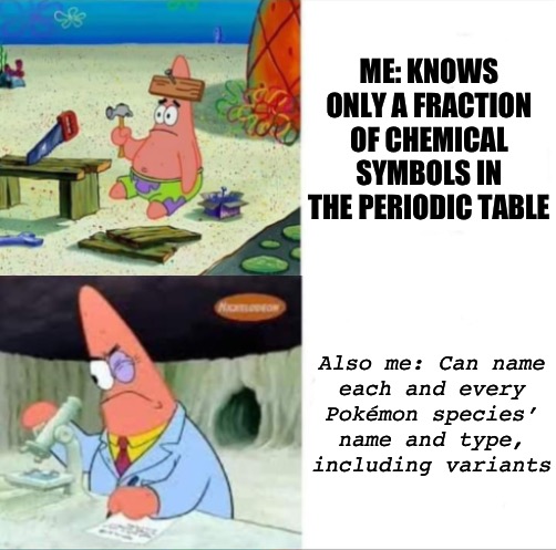 Pokémon > stience | ME: KNOWS ONLY A FRACTION OF CHEMICAL SYMBOLS IN THE PERIODIC TABLE; Also me: Can name
each and every
Pokémon species’
name and type,
including variants | image tagged in patrick smart dumb reversed,science,pokemon,intelligence,moron | made w/ Imgflip meme maker