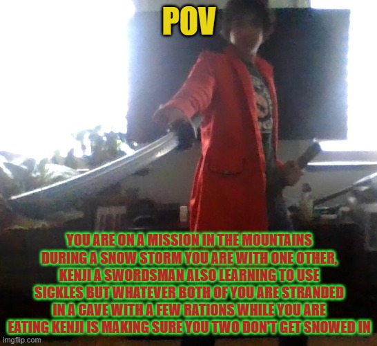 i'm not worried about useing an image of me sense it's so low quality | POV; YOU ARE ON A MISSION IN THE MOUNTAINS DURING A SNOW STORM YOU ARE WITH ONE OTHER, KENJI A SWORDSMAN ALSO LEARNING TO USE SICKLES BUT WHATEVER BOTH OF YOU ARE STRANDED IN A CAVE WITH A FEW RATIONS WHILE YOU ARE EATING KENJI IS MAKING SURE YOU TWO DON'T GET SNOWED IN | image tagged in kenji my persona 3 | made w/ Imgflip meme maker