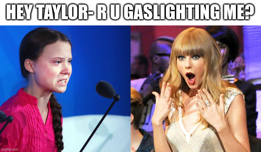 Greta b Steamin' | HEY TAYLOR- R U GASLIGHTING ME? | image tagged in greta mad at taylor | made w/ Imgflip meme maker