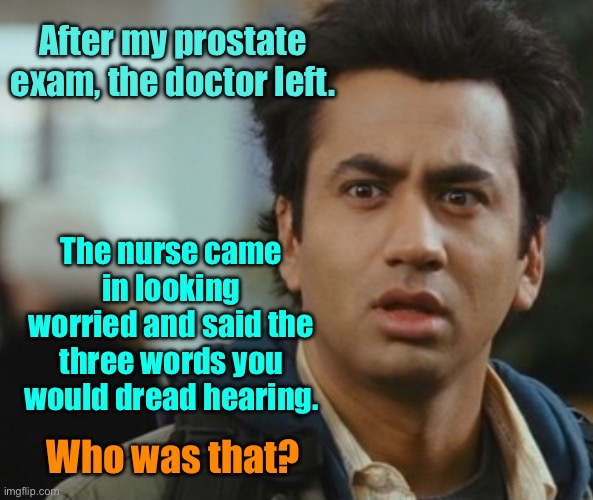 Prostate examination | After my prostate exam, the doctor left. The nurse came in looking worried and said the three words you would dread hearing. Who was that? | image tagged in doctor,prostate exam,nurse returned,who was that,worried | made w/ Imgflip meme maker