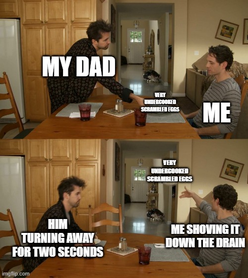 Plate toss | MY DAD VERY UNDERCOOKED SCRAMBLED EGGS ME HIM TURNING AWAY FOR TWO SECONDS VERY UNDERCOOKED SCRAMBLED EGGS ME SHOVING IT DOWN THE DRAIN | image tagged in plate toss | made w/ Imgflip meme maker