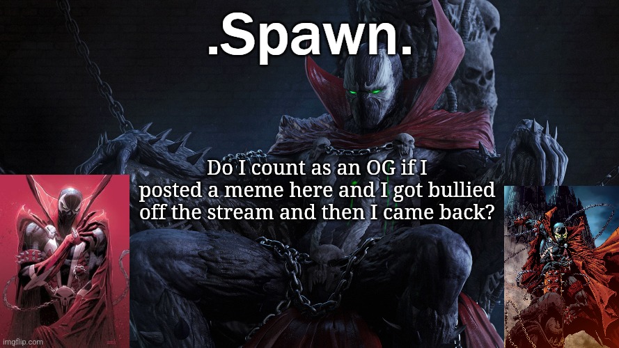 .Spawn. | Do I count as an OG if I posted a meme here and I got bullied off the stream and then I came back? | image tagged in spawn | made w/ Imgflip meme maker