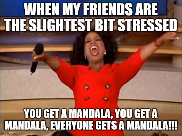 Oprah You Get A Meme | WHEN MY FRIENDS ARE THE SLIGHTEST BIT STRESSED; YOU GET A MANDALA, YOU GET A MANDALA, EVERYONE GETS A MANDALA!!! | image tagged in memes,oprah you get a | made w/ Imgflip meme maker