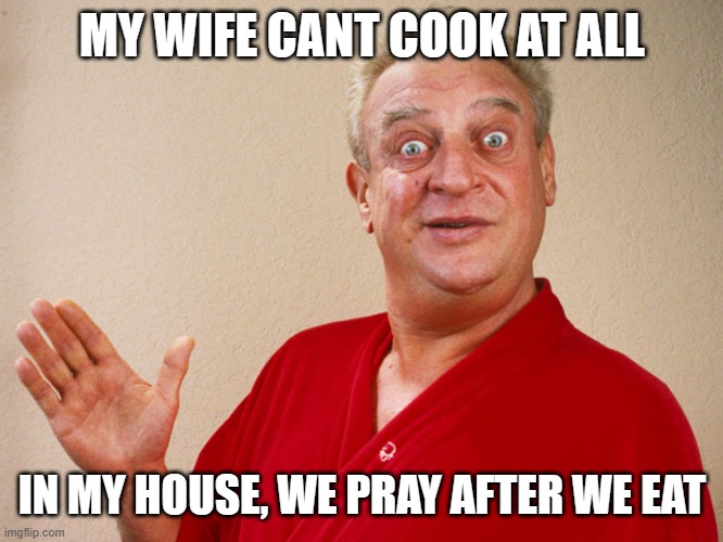 My wife's cooking | MY WIFE CANT COOK AT ALL; IN MY HOUSE, WE PRAY AFTER WE EAT | image tagged in rodney dangerfield for pres | made w/ Imgflip meme maker