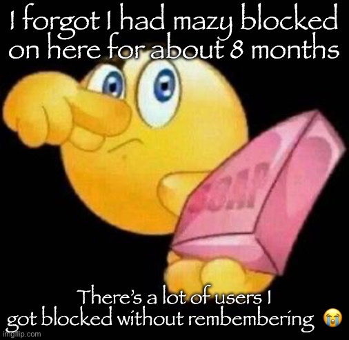 Take a damn shower | I forgot I had mazy blocked on here for about 8 months; There’s a lot of users I got blocked without remembering  😭 | image tagged in take a damn shower | made w/ Imgflip meme maker