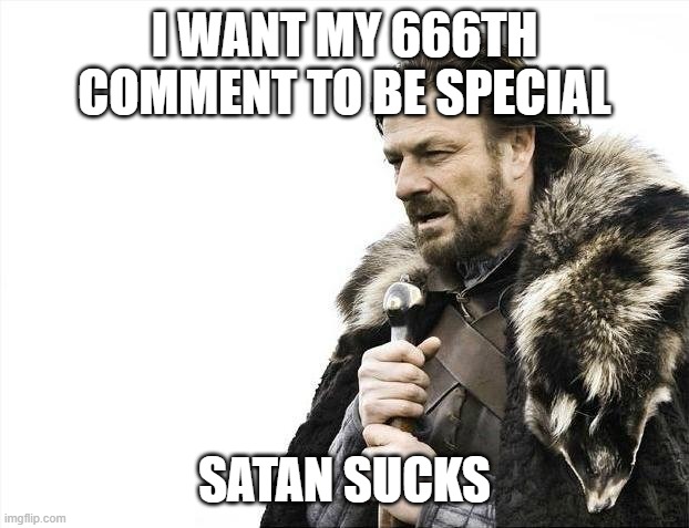 Satan sucks. | I WANT MY 666TH COMMENT TO BE SPECIAL; SATAN SUCKS | image tagged in memes,brace yourselves x is coming | made w/ Imgflip meme maker
