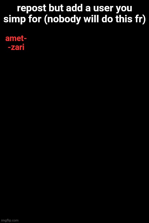 repost but add a user you simp for (nobody will do this fr); amet-
-zari | made w/ Imgflip meme maker