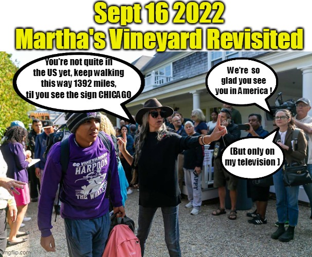 Everybody has a "Plan" TIL THEY SHOW UP | Sept 16 2022
Martha's Vineyard Revisited; You're not quite in the US yet, keep walking this way 1392 miles, til you see the sign CHICAGO; We're  so glad you see you in America ! (But only on my television ) | image tagged in illegals tossed from marthas vineyard meme | made w/ Imgflip meme maker