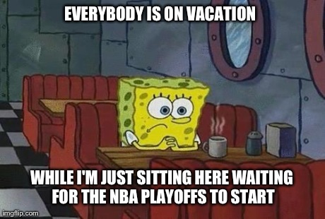 Spongebob Coffee | EVERYBODY IS ON VACATION  WHILE I'M JUST SITTING HERE WAITING FOR THE NBA PLAYOFFS TO START | image tagged in spongebob coffee | made w/ Imgflip meme maker