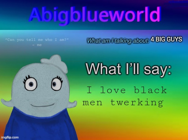 Abigblueworld announcement template | 4 BIG GUYS; I love black men twerking | image tagged in abigblueworld announcement template | made w/ Imgflip meme maker